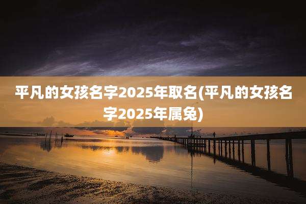 平凡的女孩名字2025年取名(平凡的女孩名字2025年属兔)