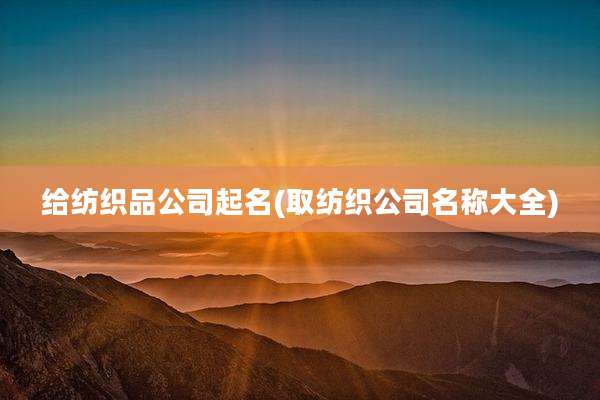 给纺织品公司起名(取纺织公司名称大全)