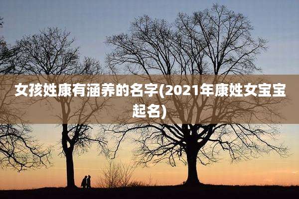 女孩姓康有涵养的名字(2021年康姓女宝宝起名)