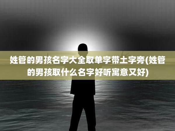 姓管的男孩名字大全取单字带土字旁(姓管的男孩取什么名字好听寓意又好)