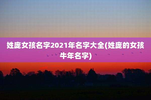 姓庞女孩名字2021年名字大全(姓庞的女孩牛年名字)