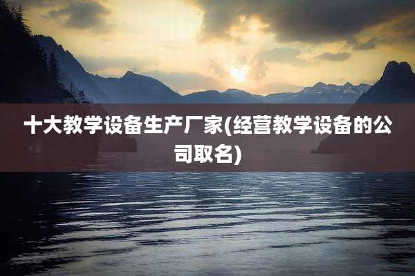 十大教学设备生产厂家(经营教学设备的公司取名)