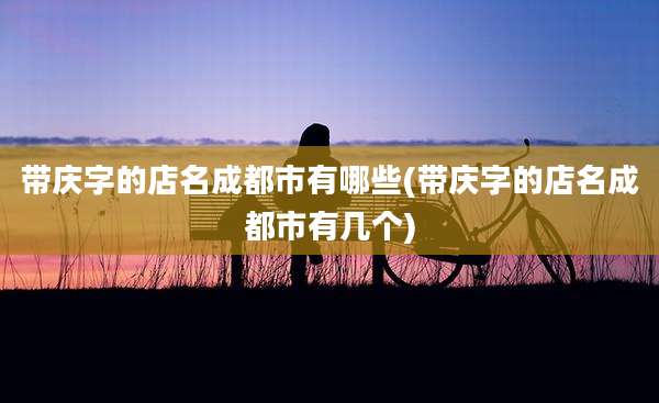 带庆字的店名成都市有哪些(带庆字的店名成都市有几个)