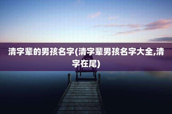 清字辈的男孩名字(清字辈男孩名字大全,清字在尾)