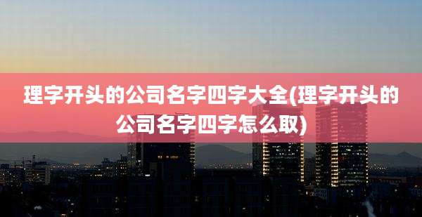 理字开头的公司名字四字大全(理字开头的公司名字四字怎么取)