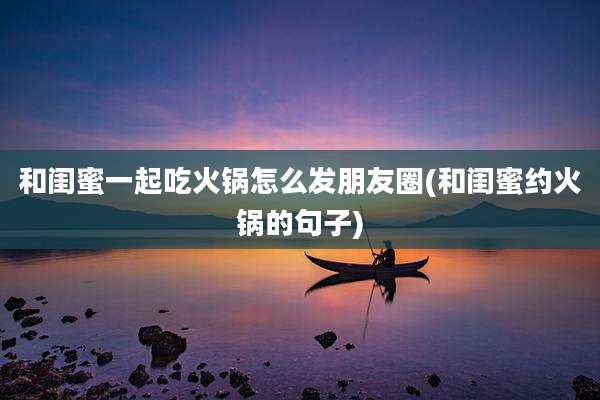 和闺蜜一起吃火锅怎么发朋友圈(和闺蜜约火锅的句子)