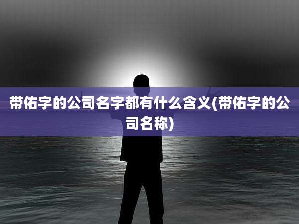 带佑字的公司名字都有什么含义(带佑字的公司名称)