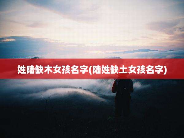 姓陆缺木女孩名字(陆姓缺土女孩名字)
