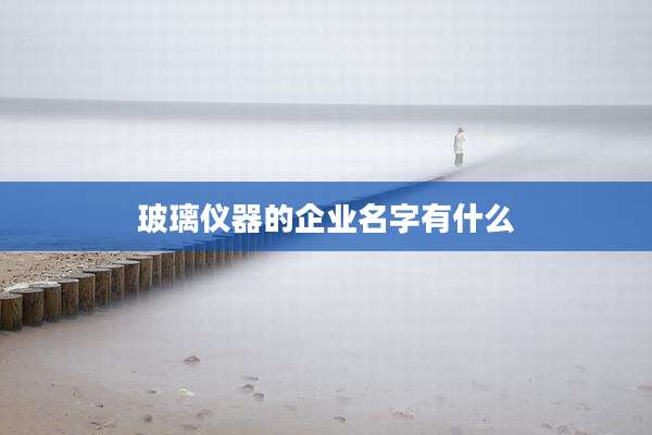 玻璃仪器的企业名字有什么