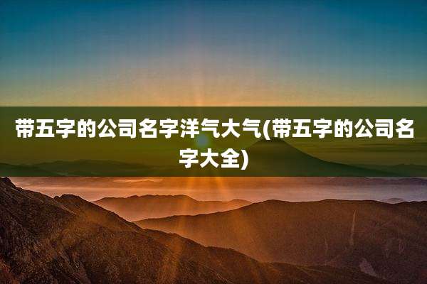 带五字的公司名字洋气大气(带五字的公司名字大全)