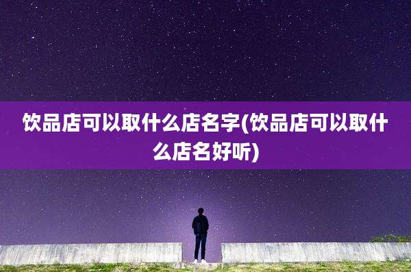 饮品店可以取什么店名字(饮品店可以取什么店名好听)