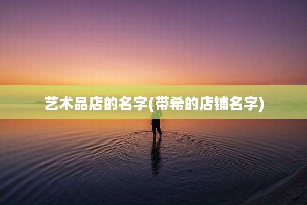 艺术品店的名字(带希的店铺名字)