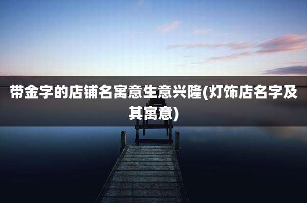 带金字的店铺名寓意生意兴隆(灯饰店名字及其寓意)