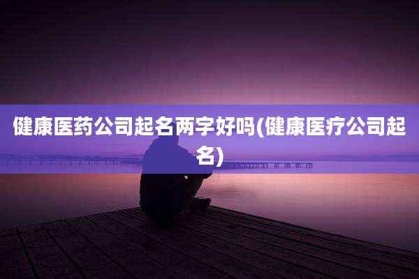 健康医药公司起名两字好吗(健康医疗公司起名)
