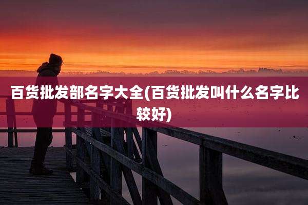 百货批发部名字大全(百货批发叫什么名字比较好)
