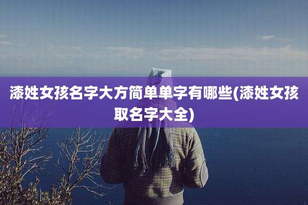 漆姓女孩名字大方简单单字有哪些(漆姓女孩取名字大全)