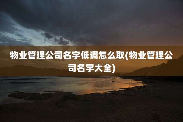物业管理公司名字低调怎么取(物业管理公司名字大全)