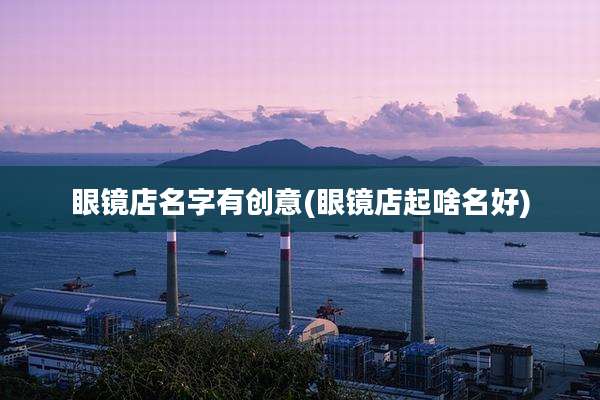 眼镜店名字有创意(眼镜店起啥名好)