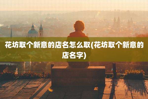 花坊取个新意的店名怎么取(花坊取个新意的店名字)
