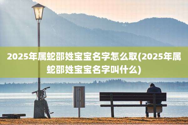 2025年属蛇邵姓宝宝名字怎么取(2025年属蛇邵姓宝宝名字叫什么)