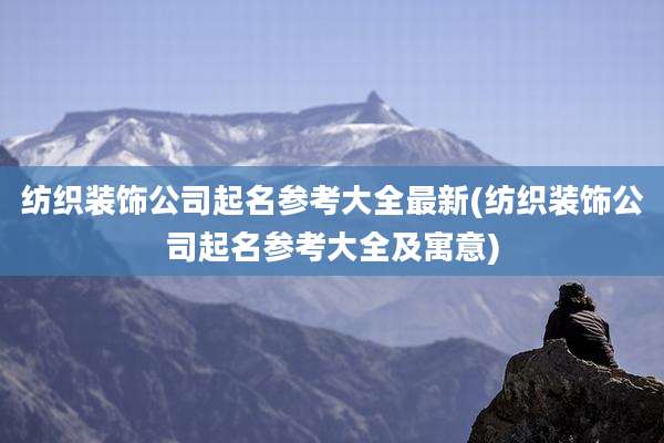 纺织装饰公司起名参考大全最新(纺织装饰公司起名参考大全及寓意)
