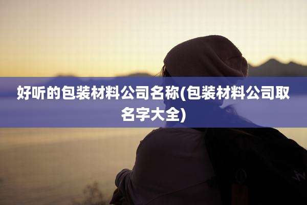 好听的包装材料公司名称(包装材料公司取名字大全)