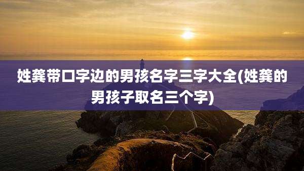 姓龚带口字边的男孩名字三字大全(姓龚的男孩子取名三个字)