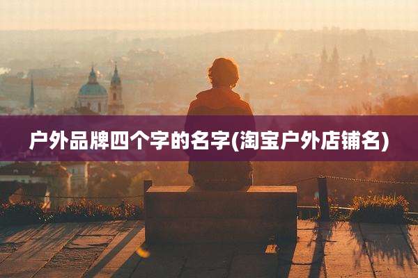 户外品牌四个字的名字(淘宝户外店铺名)
