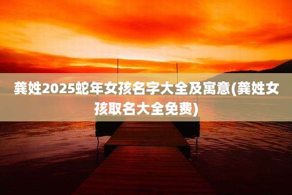 龚姓2025蛇年女孩名字大全及寓意(龚姓女孩取名大全免费)