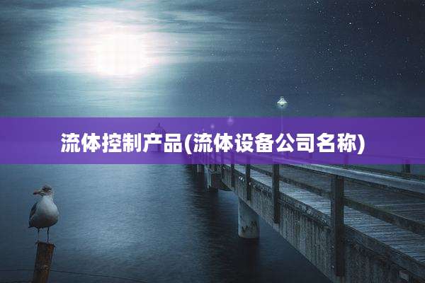 流体控制产品(流体设备公司名称)