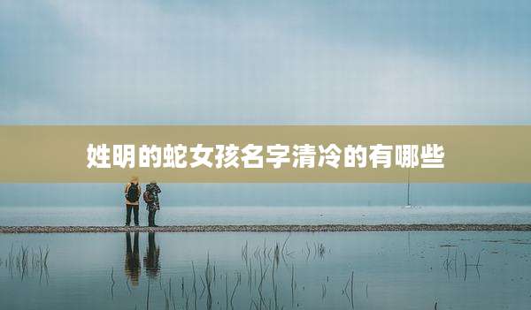 姓明的蛇女孩名字清冷的有哪些