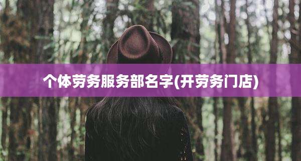 个体劳务服务部名字(开劳务门店)