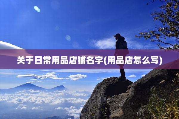 关于日常用品店铺名字(用品店怎么写)
