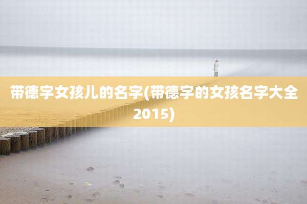 带德字女孩儿的名字(带德字的女孩名字大全2015)