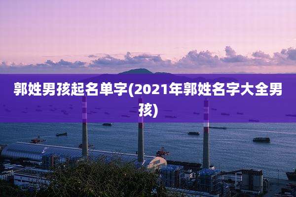 郭姓男孩起名单字(2021年郭姓名字大全男孩)