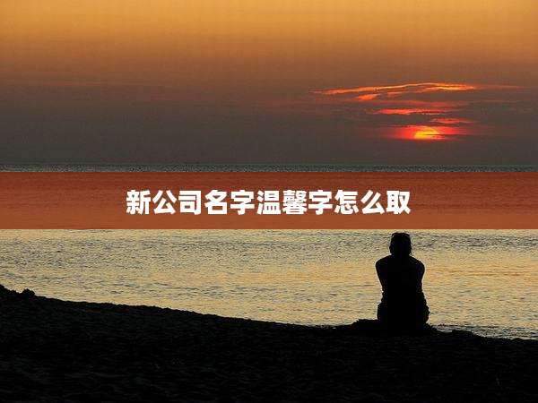 新公司名字温馨字怎么取