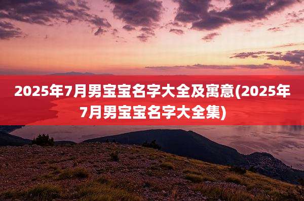 2025年7月男宝宝名字大全及寓意(2025年7月男宝宝名字大全集)