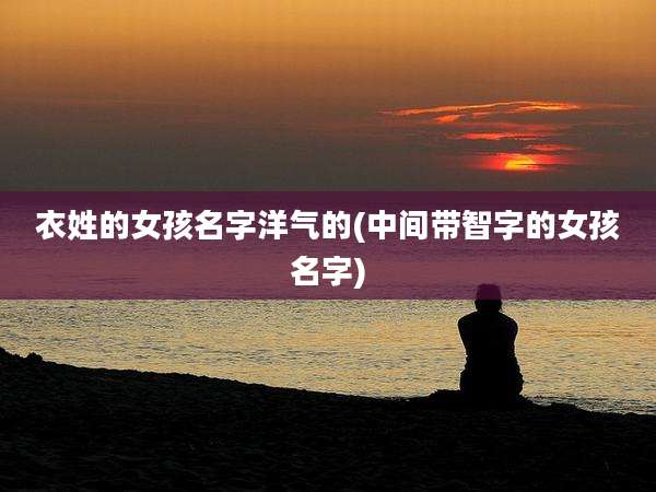 衣姓的女孩名字洋气的(中间带智字的女孩名字)