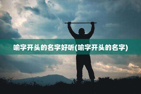 喻字开头的名字好听(喻字开头的名字)
