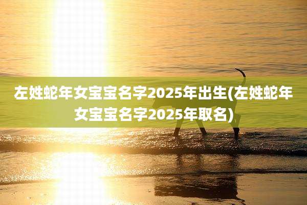 左姓蛇年女宝宝名字2025年出生(左姓蛇年女宝宝名字2025年取名)