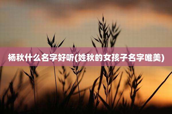 杨秋什么名字好听(姓秋的女孩子名字唯美)