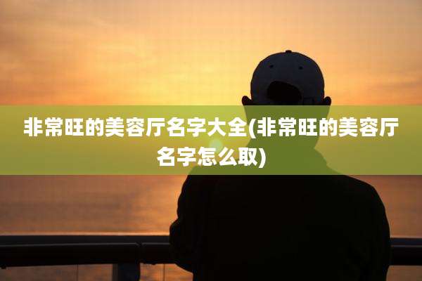 非常旺的美容厅名字大全(非常旺的美容厅名字怎么取)