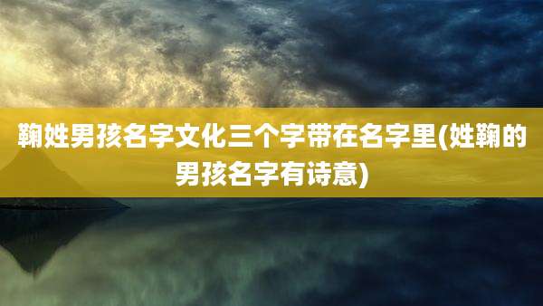 鞠姓男孩名字文化三个字带在名字里(姓鞠的男孩名字有诗意)