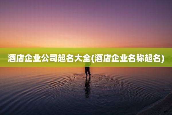 酒店企业公司起名大全(酒店企业名称起名)