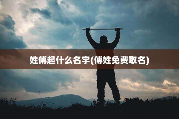 姓傅起什么名字(傅姓免费取名)