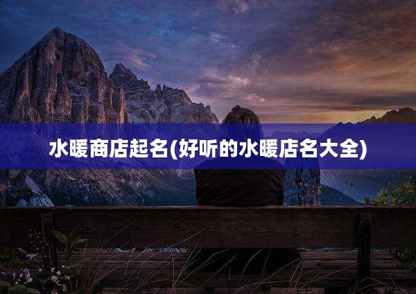 水暖商店起名(好听的水暖店名大全)