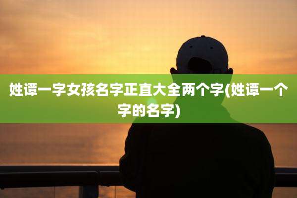 姓谭一字女孩名字正直大全两个字(姓谭一个字的名字)
