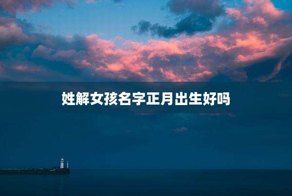 姓解女孩名字正月出生好吗