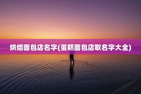 烘焙面包店名字(蛋糕面包店取名字大全)