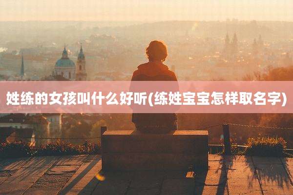 姓练的女孩叫什么好听(练姓宝宝怎样取名字)